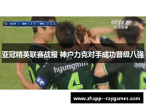 亚冠精英联赛战报 神户力克对手成功晋级八强 亚冠精英联赛战报 神户力克对手成功晋级八强