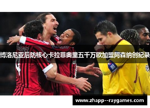 博洛尼亚后防核心卡拉菲奥里五千万欧加盟阿森纳创纪录 博洛尼亚后防核心卡拉菲奥里五千万欧加盟阿森纳创纪录