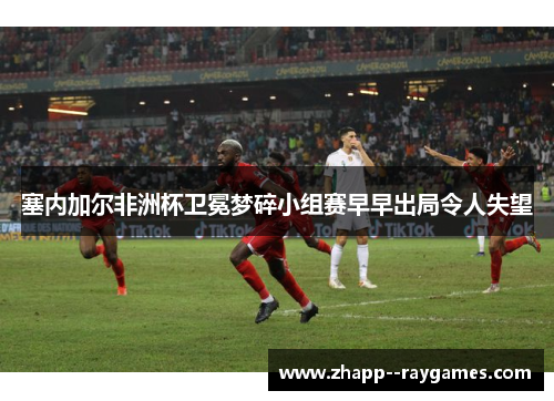 塞内加尔非洲杯卫冕梦碎小组赛早早出局令人失望