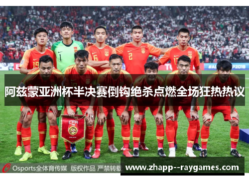 阿兹蒙亚洲杯半决赛倒钩绝杀点燃全场狂热热议