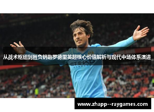 从战术枢纽到胜负钥匙罗德里英超核心价值解析与现代中场体系演进 从战术枢纽到胜负钥匙罗德里英超核心价值解析与现代中场体系演进