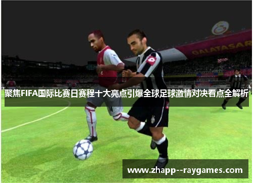 聚焦FIFA国际比赛日赛程十大亮点引爆全球足球激情对决看点全解析 聚焦FIFA国际比赛日赛程十大亮点引爆全球足球激情对决看点全解析
